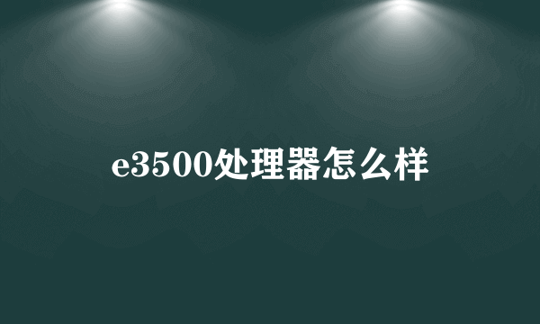 e3500处理器怎么样