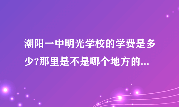 潮阳一中明光学校的学费是多少?那里是不是哪个地方的人都可以进？