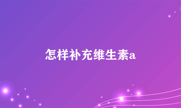 怎样补充维生素a