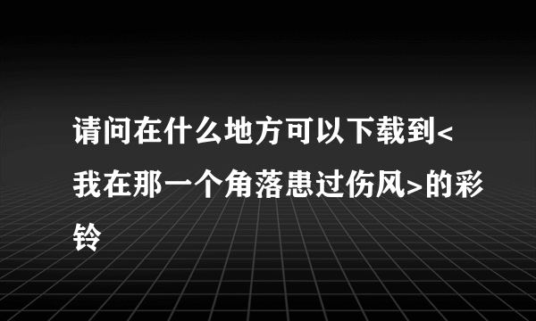 请问在什么地方可以下载到<我在那一个角落患过伤风>的彩铃