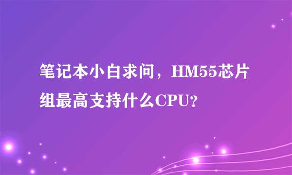 笔记本小白求问，HM55芯片组最高支持什么CPU？