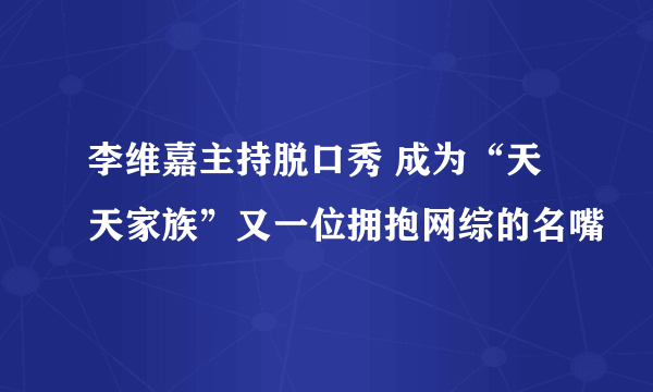 李维嘉主持脱口秀 成为“天天家族”又一位拥抱网综的名嘴