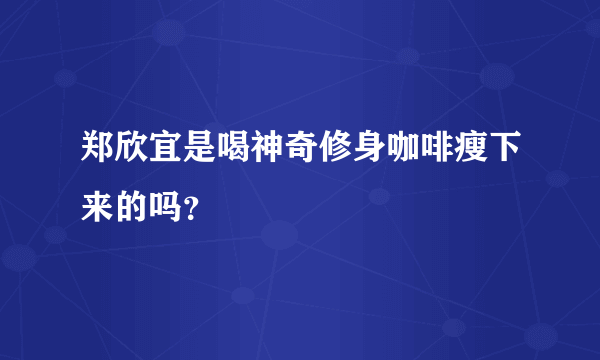 郑欣宜是喝神奇修身咖啡瘦下来的吗？