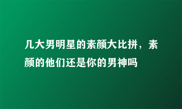 几大男明星的素颜大比拼，素颜的他们还是你的男神吗