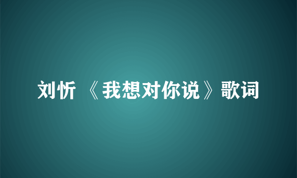 刘忻 《我想对你说》歌词