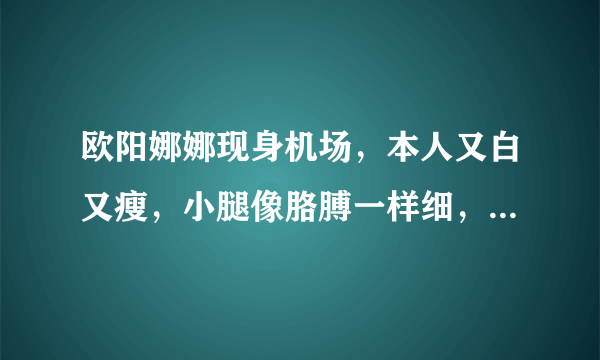 欧阳娜娜现身机场，本人又白又瘦，小腿像胳膊一样细，你喜欢她吗？