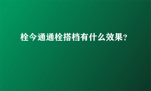 栓今通通栓搭档有什么效果？