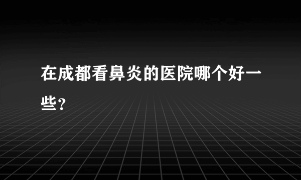 在成都看鼻炎的医院哪个好一些？