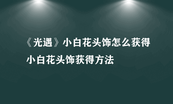 《光遇》小白花头饰怎么获得 小白花头饰获得方法