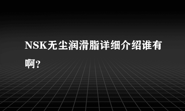 NSK无尘润滑脂详细介绍谁有啊？