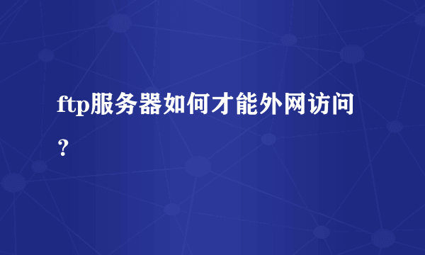 ftp服务器如何才能外网访问？