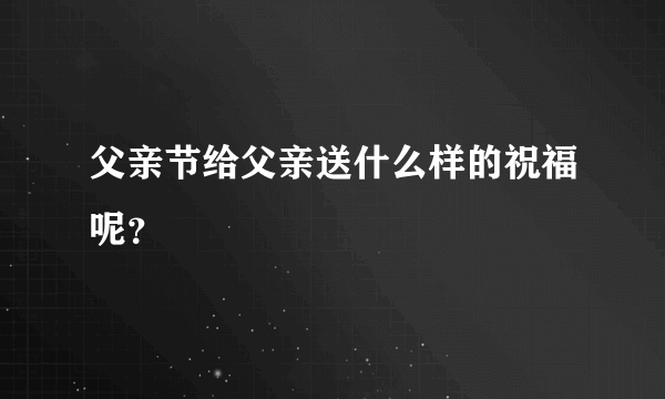 父亲节给父亲送什么样的祝福呢？