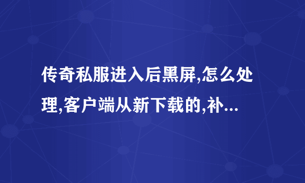 传奇私服进入后黑屏,怎么处理,客户端从新下载的,补丁也弄了。还是不