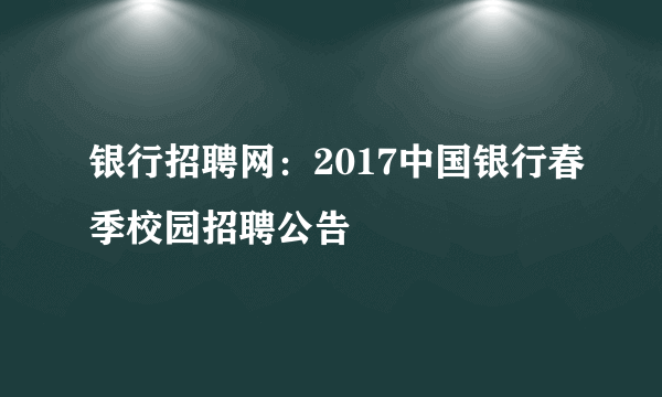 银行招聘网：2017中国银行春季校园招聘公告