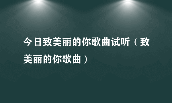 今日致美丽的你歌曲试听（致美丽的你歌曲）