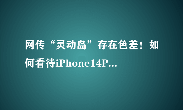 网传“灵动岛”存在色差！如何看待iPhone14Pro“灵动岛”翻车？