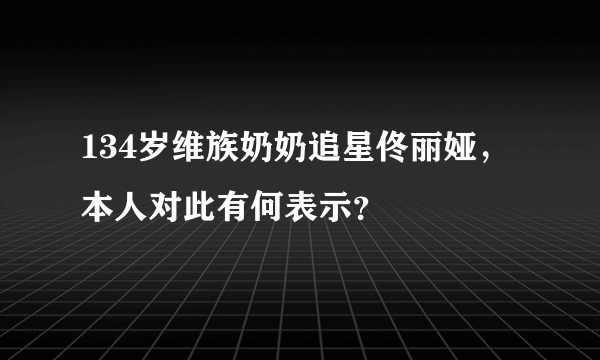 134岁维族奶奶追星佟丽娅，本人对此有何表示？