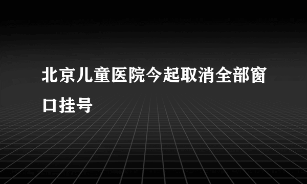 北京儿童医院今起取消全部窗口挂号