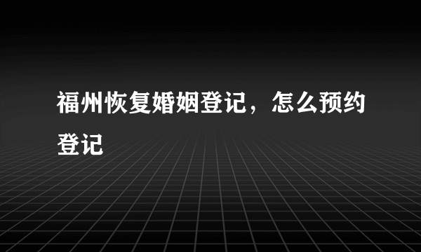 福州恢复婚姻登记，怎么预约登记