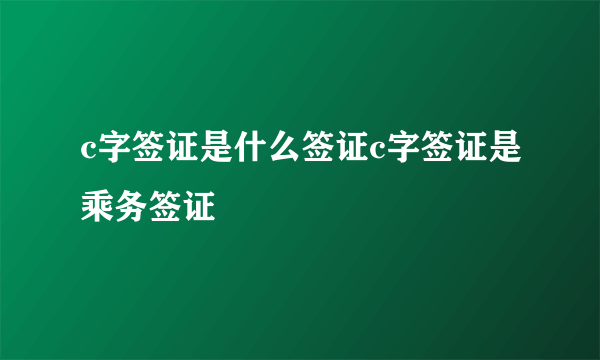 c字签证是什么签证c字签证是乘务签证