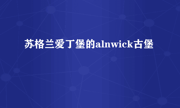 苏格兰爱丁堡的alnwick古堡