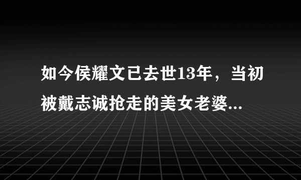 如今侯耀文已去世13年，当初被戴志诚抢走的美女老婆，怎么样了？