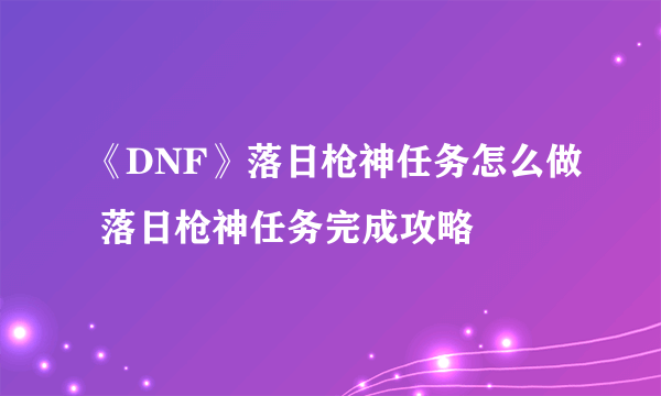 《DNF》落日枪神任务怎么做 落日枪神任务完成攻略