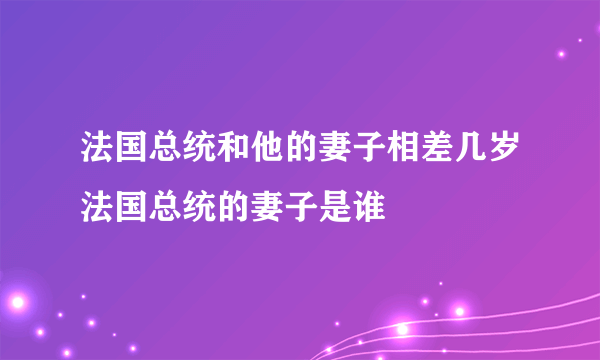 法国总统和他的妻子相差几岁法国总统的妻子是谁