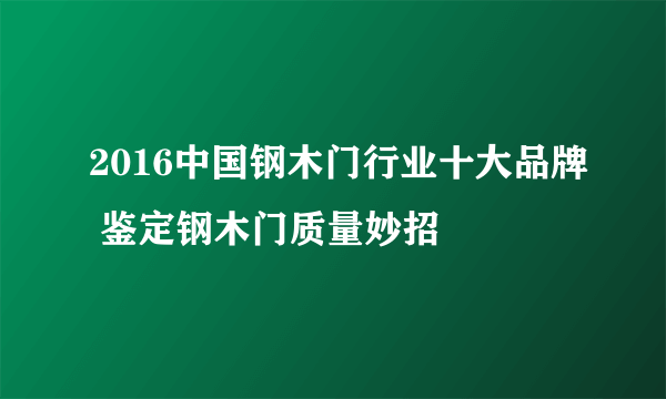 2016中国钢木门行业十大品牌 鉴定钢木门质量妙招