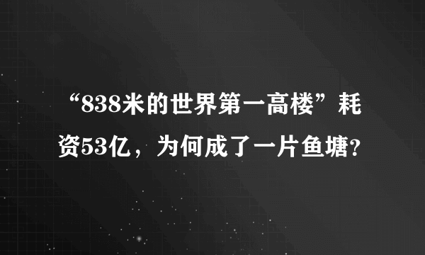 “838米的世界第一高楼”耗资53亿，为何成了一片鱼塘？