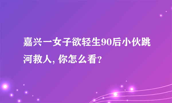 嘉兴一女子欲轻生90后小伙跳河救人, 你怎么看？