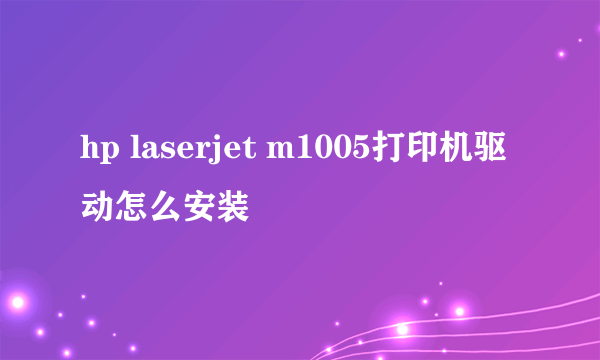 hp laserjet m1005打印机驱动怎么安装