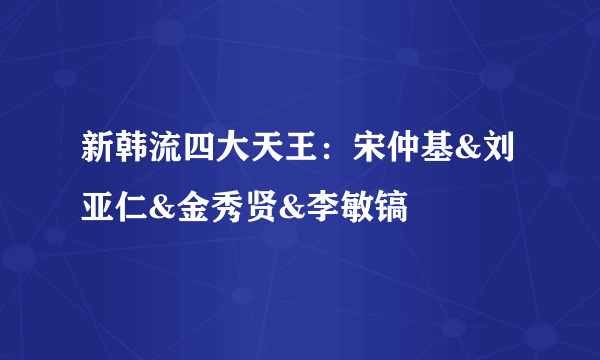 新韩流四大天王：宋仲基&刘亚仁&金秀贤&李敏镐