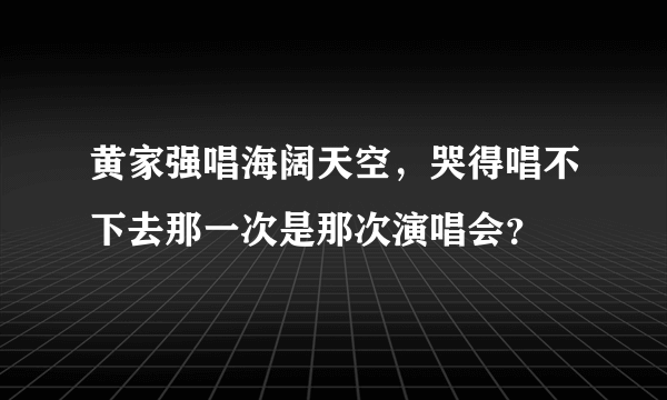 黄家强唱海阔天空，哭得唱不下去那一次是那次演唱会？