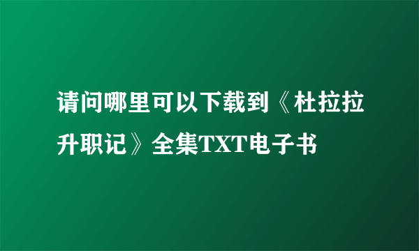 请问哪里可以下载到《杜拉拉升职记》全集TXT电子书