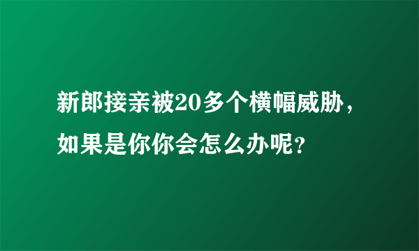 新郎接亲被20多个横幅威胁，如果是你你会怎么办呢？