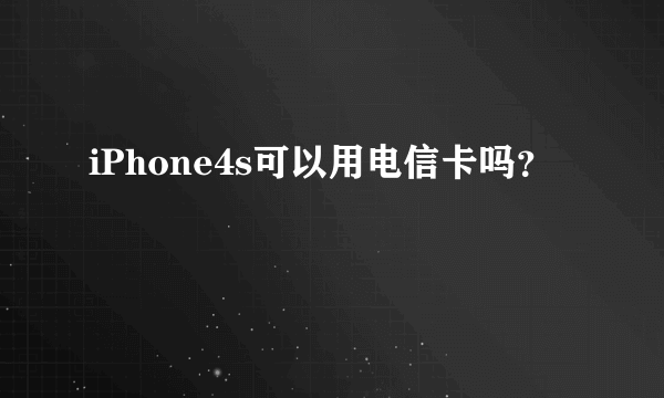 iPhone4s可以用电信卡吗？