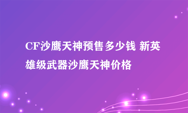 CF沙鹰天神预售多少钱 新英雄级武器沙鹰天神价格