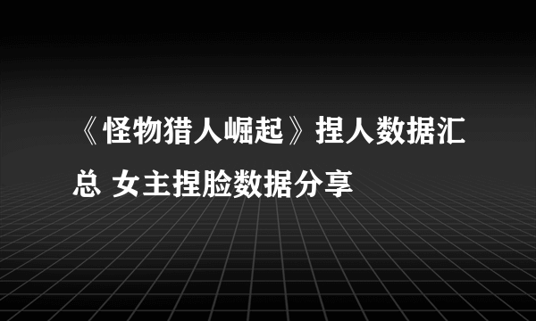 《怪物猎人崛起》捏人数据汇总 女主捏脸数据分享