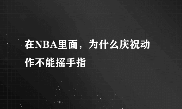 在NBA里面，为什么庆祝动作不能摇手指