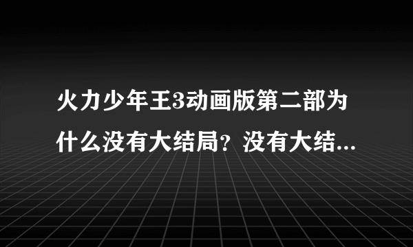 火力少年王3动画版第二部为什么没有大结局？没有大结局，就等于白看了这么多？