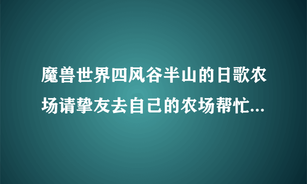 魔兽世界四风谷半山的日歌农场请挚友去自己的农场帮忙有什么用？