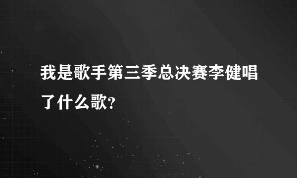 我是歌手第三季总决赛李健唱了什么歌？