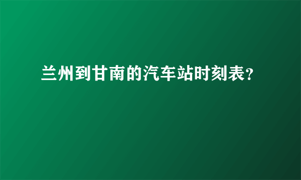 兰州到甘南的汽车站时刻表？