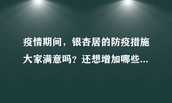 疫情期间，银杏居的防疫措施大家满意吗？还想增加哪些防疫措施？