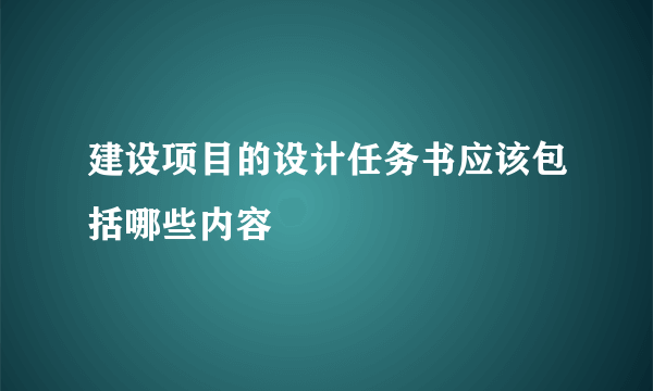 建设项目的设计任务书应该包括哪些内容