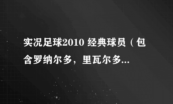 实况足球2010 经典球员（包含罗纳尔多，里瓦尔多，阿德里亚诺等。。。。）和最新转会补丁