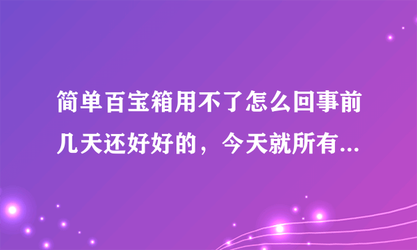 简单百宝箱用不了怎么回事前几天还好好的，今天就所有的应用都打不开了。