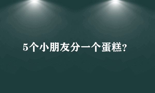 5个小朋友分一个蛋糕？