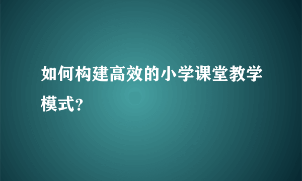 如何构建高效的小学课堂教学模式？